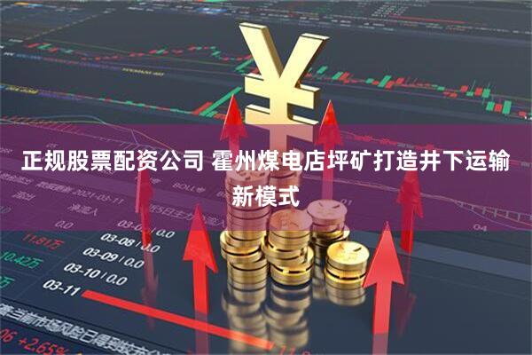 正规股票配资公司 霍州煤电店坪矿打造井下运输新模式