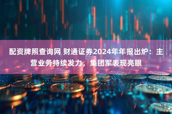 配资牌照查询网 财通证券2024年年报出炉：主营业务持续发力，集团军表现亮眼