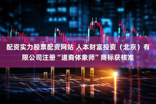 配资实力股票配资网站 人本财富投资（北京）有限公司注册“道裔体象师”商标获核准