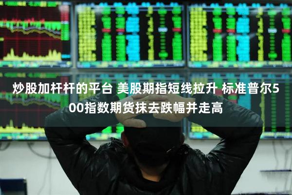 炒股加杆杆的平台 美股期指短线拉升 标准普尔500指数期货抹去跌幅并走高