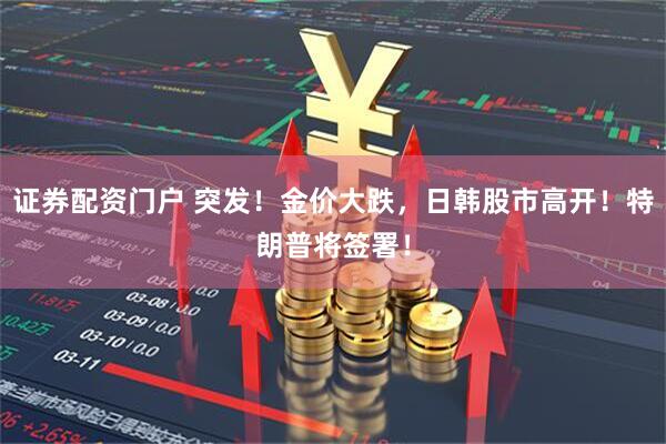证券配资门户 突发！金价大跌，日韩股市高开！特朗普将签署！