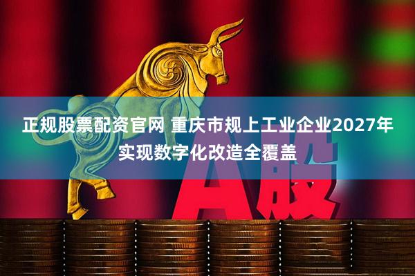 正规股票配资官网 重庆市规上工业企业2027年实现数字化改造全覆盖