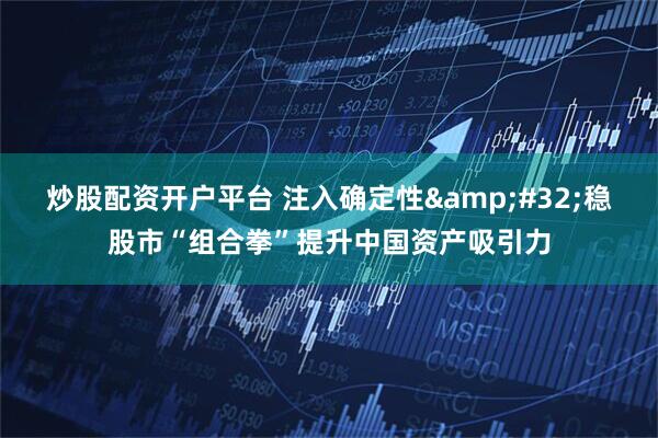 炒股配资开户平台 注入确定性&#32;稳股市“组合拳”提升中国资产吸引力