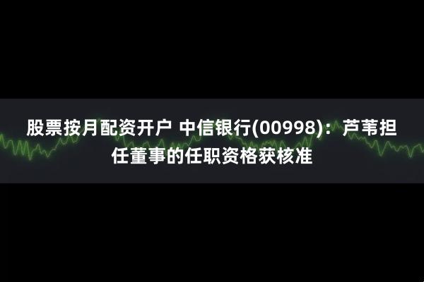 股票按月配资开户 中信银行(00998)：芦苇担任董事的任职资格获核准