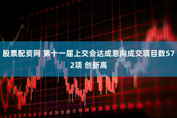 股票配资网 第十一届上交会达成意向成交项目数572项 创新高