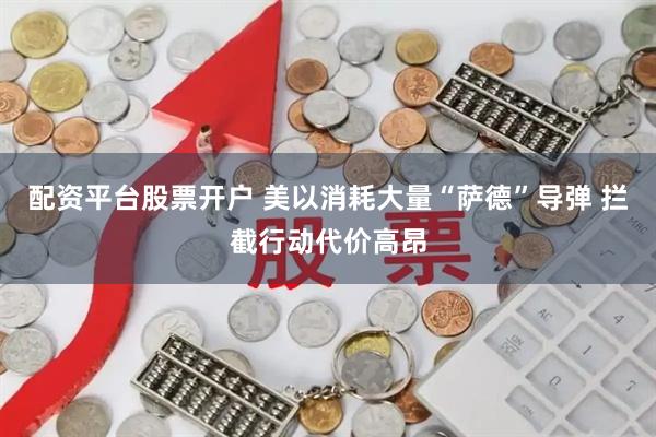 配资平台股票开户 美以消耗大量“萨德”导弹 拦截行动代价高昂
