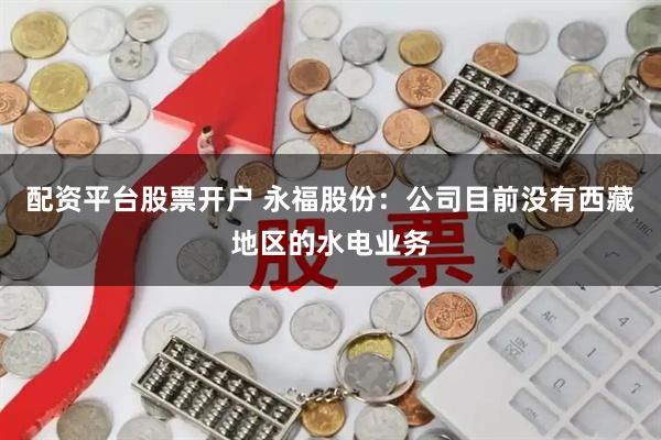 配资平台股票开户 永福股份：公司目前没有西藏地区的水电业务