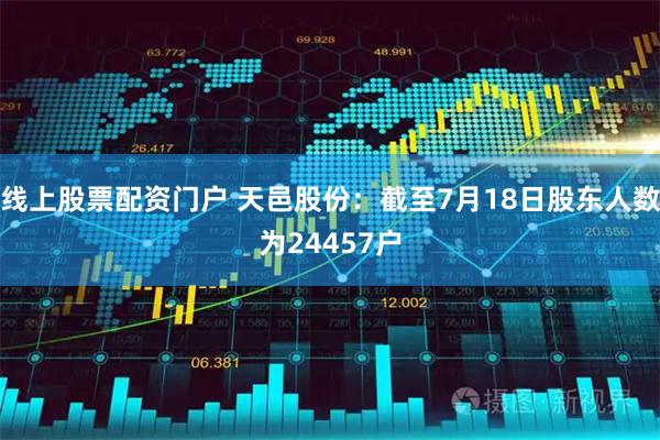 线上股票配资门户 天邑股份：截至7月18日股东人数为24457户