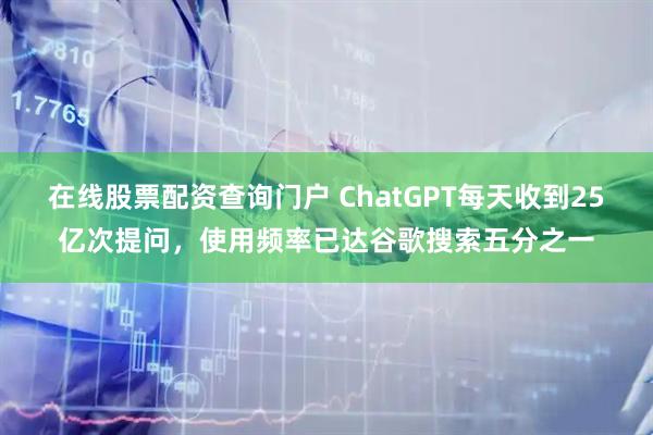 在线股票配资查询门户 ChatGPT每天收到25亿次提问，使用频率已达谷歌搜索五分之一