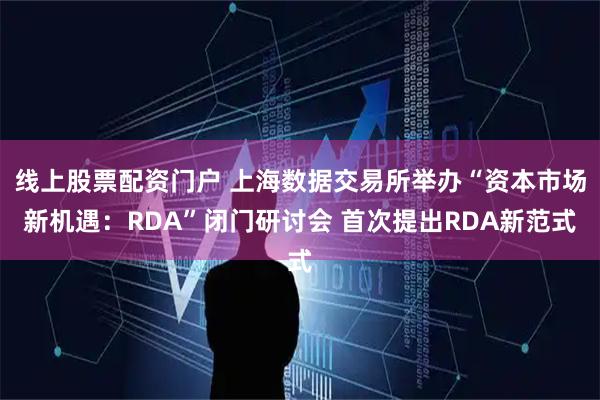 线上股票配资门户 上海数据交易所举办“资本市场新机遇：RDA”闭门研讨会 首次提出RDA新范式