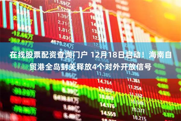 在线股票配资查询门户 12月18日启动！海南自贸港全岛封关释放4个对外开放信号