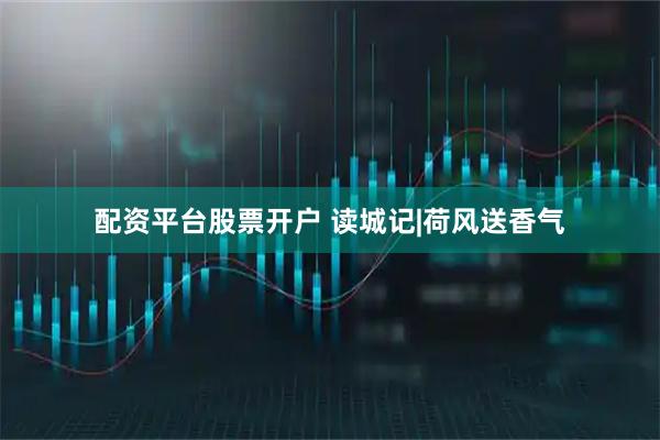 配资平台股票开户 读城记|荷风送香气