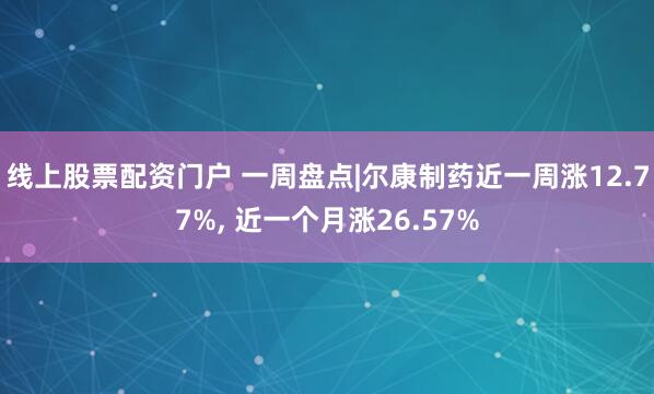 线上股票配资门户 一周盘点|尔康制药近一周涨12.77%, 近一个月涨26.57%