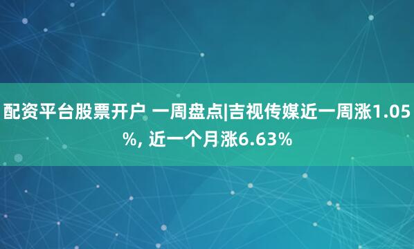 配资平台股票开户 一周盘点|吉视传媒近一周涨1.05%, 近一个月涨6.63%