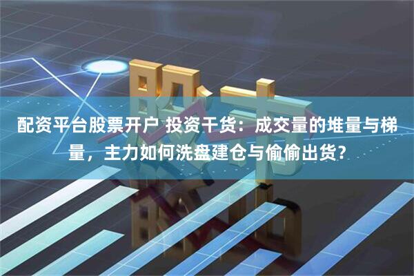 配资平台股票开户 投资干货：成交量的堆量与梯量，主力如何洗盘建仓与偷偷出货？