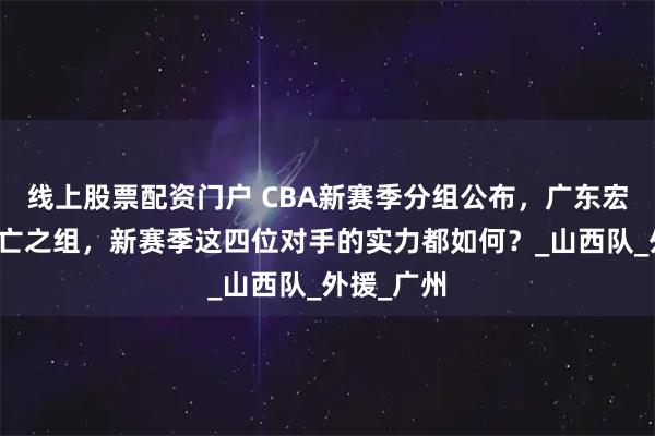 线上股票配资门户 CBA新赛季分组公布，广东宏远位列死亡之组，新赛季这四位对手的实力都如何？_山西队_外援_广州
