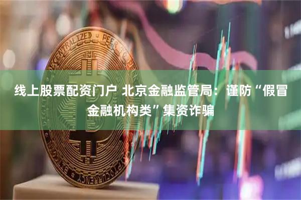 线上股票配资门户 北京金融监管局：谨防“假冒金融机构类”集资诈骗