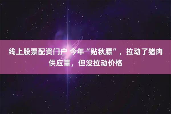 线上股票配资门户 今年“贴秋膘”，拉动了猪肉供应量，但没拉动价格