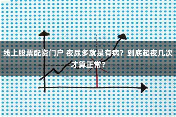 线上股票配资门户 夜尿多就是有病？到底起夜几次才算正常？