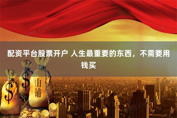 配资平台股票开户 人生最重要的东西，不需要用钱买