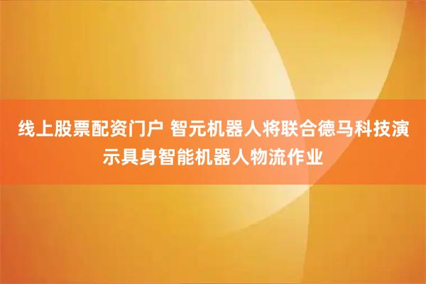 线上股票配资门户 智元机器人将联合德马科技演示具身智能机器人物流作业