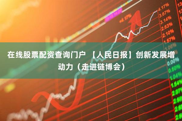 在线股票配资查询门户 【人民日报】创新发展增动力（走进链博会）