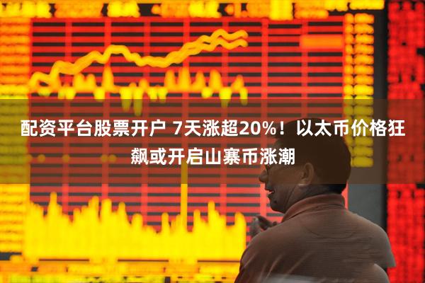 配资平台股票开户 7天涨超20%！以太币价格狂飙或开启山寨币涨潮