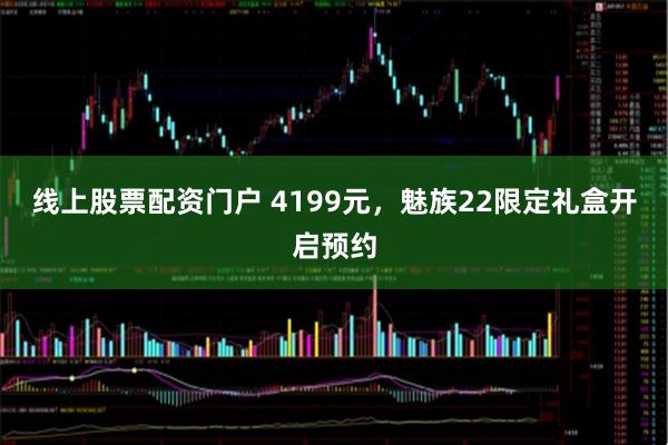 线上股票配资门户 4199元，魅族22限定礼盒开启预约