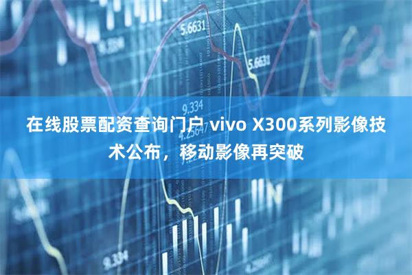 在线股票配资查询门户 vivo X300系列影像技术公布，移动影像再突破