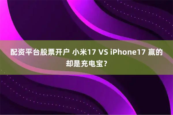 配资平台股票开户 小米17 VS iPhone17 赢的却是充电宝？
