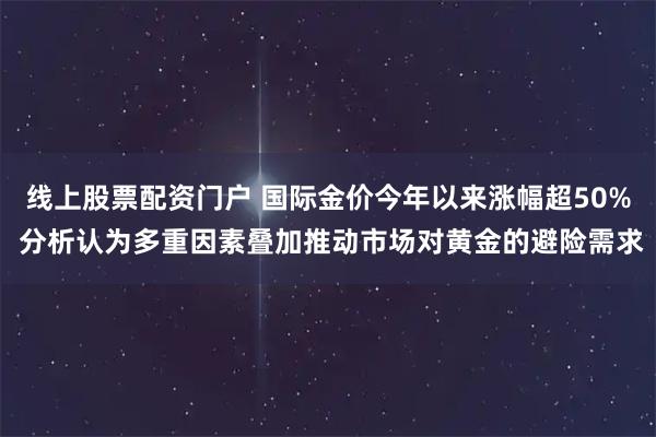 线上股票配资门户 国际金价今年以来涨幅超50% 分析认为多重因素叠加推动市场对黄金的避险需求