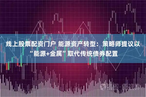 线上股票配资门户 能源资产转型：策略师提议以“能源+金属”取代传统债券配置