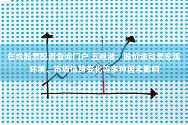 在线股票配资查询门户 五粮液：股价波动受宏观环境、市场情绪变化等多种因素影响