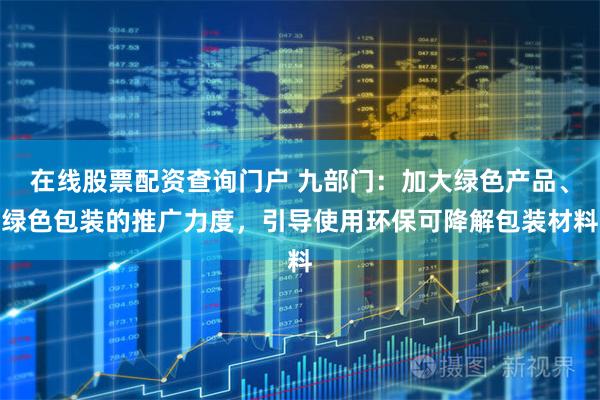 在线股票配资查询门户 九部门:加大绿色产品、绿色包装的推广力度,引导使用环保可降解包装材料