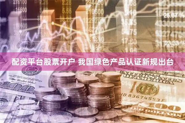 配资平台股票开户 我国绿色产品认证新规出台