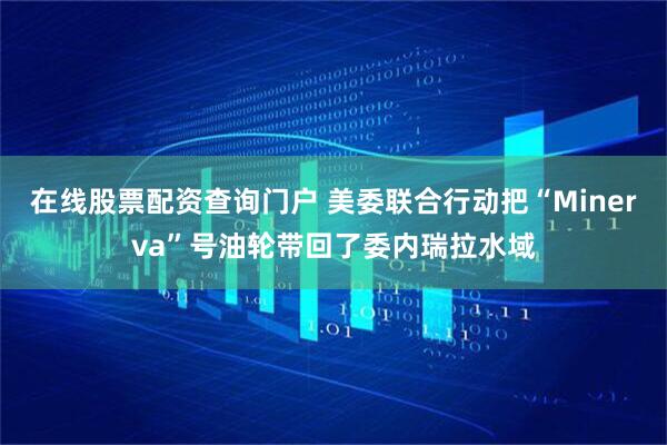 在线股票配资查询门户 美委联合行动把“Minerva”号油轮带回了委内瑞拉水域